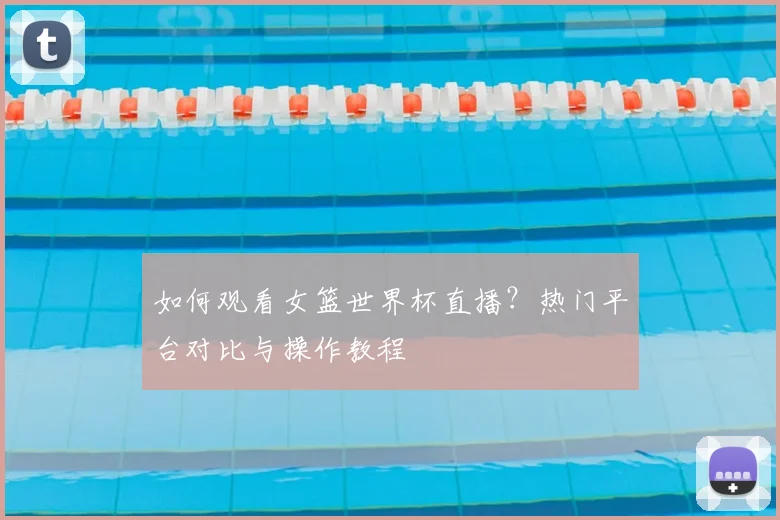 如何观看女篮世界杯直播？热门平台对比与操作教程