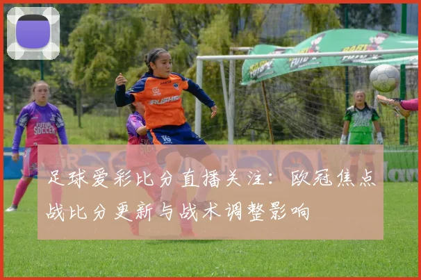 足球爱彩比分直播关注：欧冠焦点战比分更新与战术调整影响