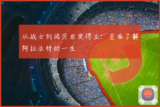 从战士到诺贝尔奖得主：全面了解阿拉法特的一生