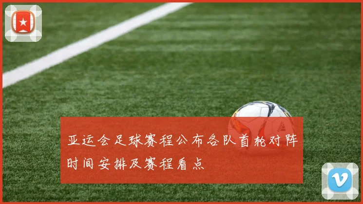亚运会足球赛程公布各队首轮对阵时间安排及赛程看点