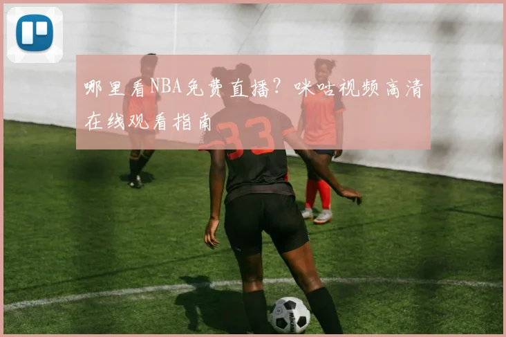 哪里看NBA免费直播？咪咕视频高清在线观看指南