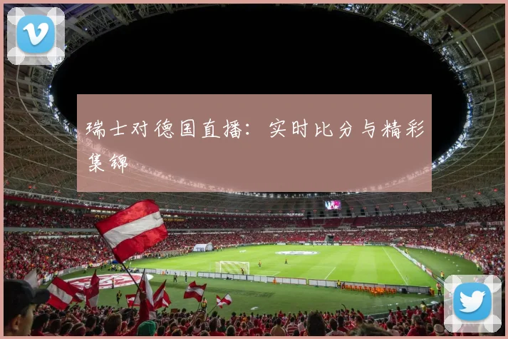 瑞士对德国直播：实时比分与精彩集锦