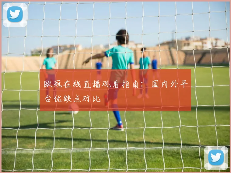 欧冠在线直播观看指南：国内外平台优缺点对比