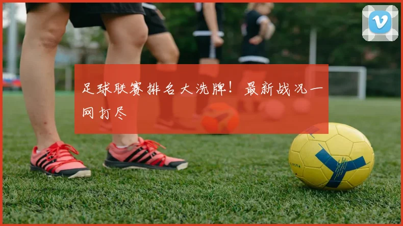 足球联赛排名大洗牌！最新战况一网打尽