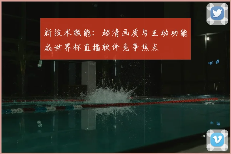 新技术赋能：超清画质与互动功能成世界杯直播软件竞争焦点