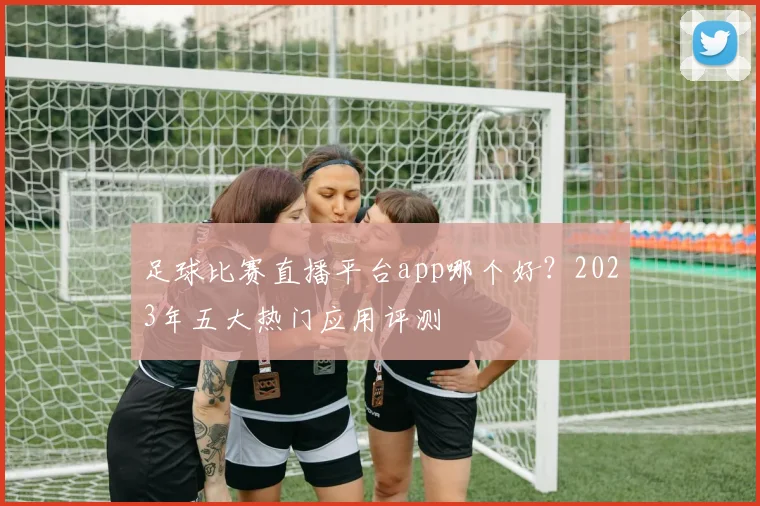 足球比赛直播平台app哪个好？2023年五大热门应用评测
