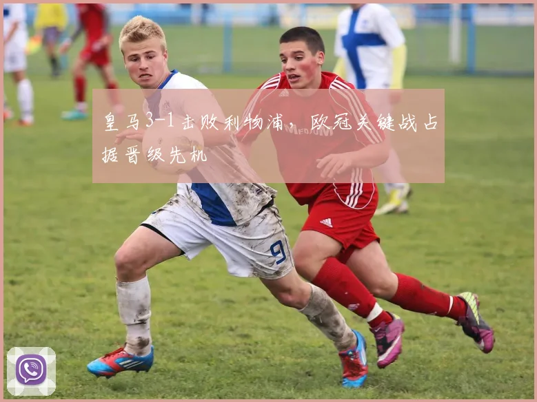 皇马3-1击败利物浦，欧冠关键战占据晋级先机