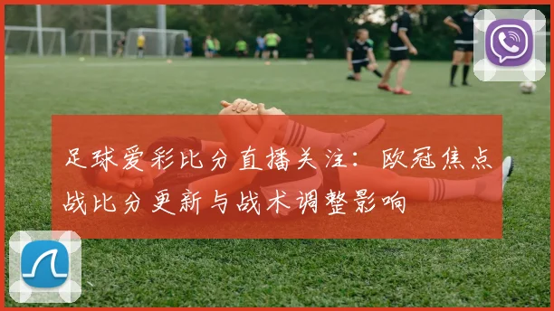 足球爱彩比分直播关注：欧冠焦点战比分更新与战术调整影响