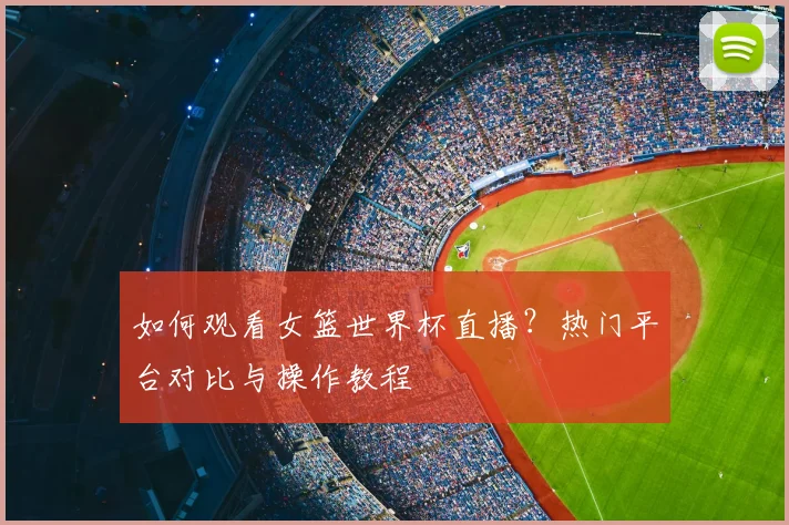 如何观看女篮世界杯直播？热门平台对比与操作教程