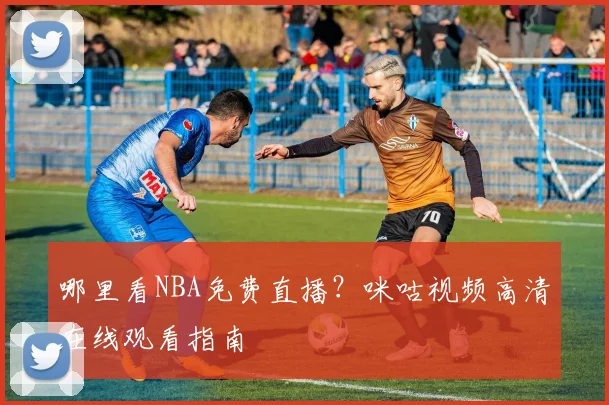 哪里看NBA免费直播？咪咕视频高清在线观看指南