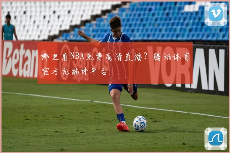 哪里看NBA免费高清直播？腾讯体育官方无插件平台
