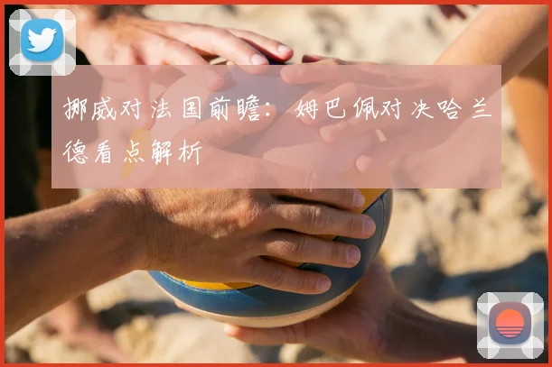 挪威对法国前瞻：姆巴佩对决哈兰德看点解析