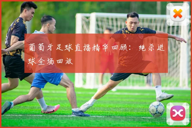 葡萄牙足球直播精华回顾：绝杀进球全场回放