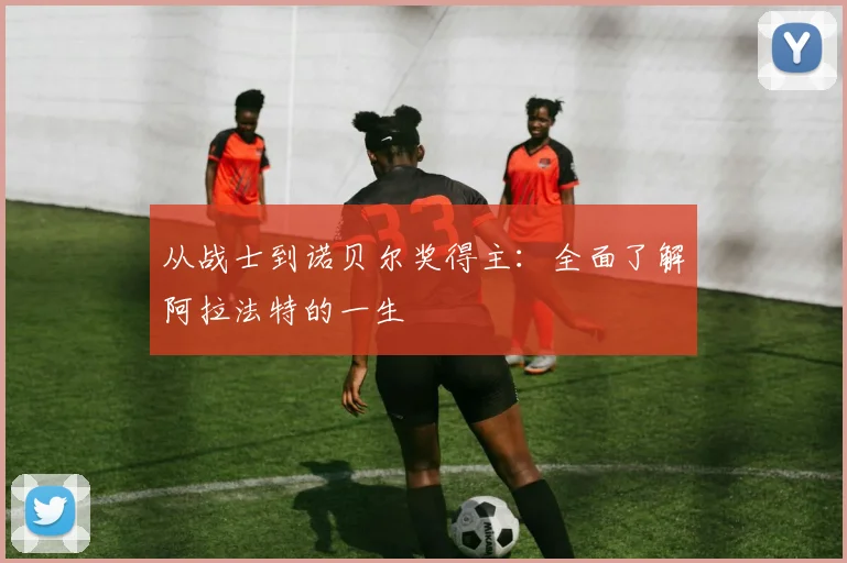 从战士到诺贝尔奖得主：全面了解阿拉法特的一生