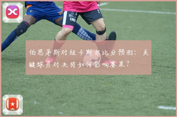 伯恩茅斯对纽卡斯尔比分预测：关键球员对决将如何影响赛果？