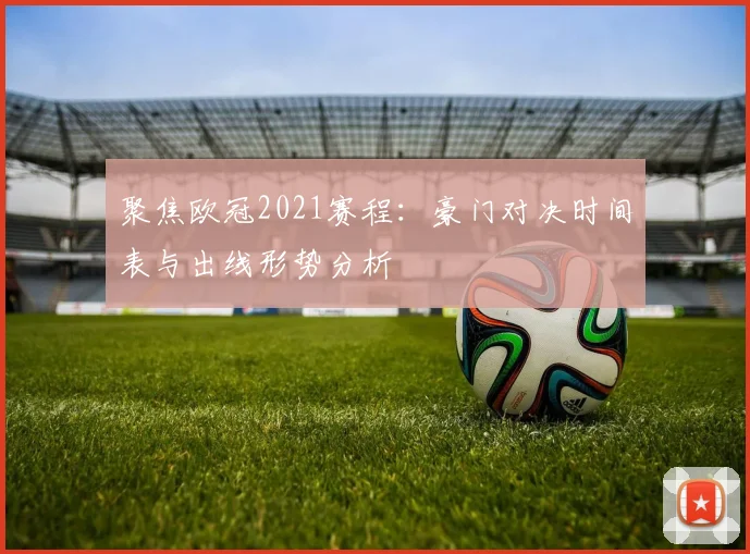 聚焦欧冠2021赛程：豪门对决时间表与出线形势分析