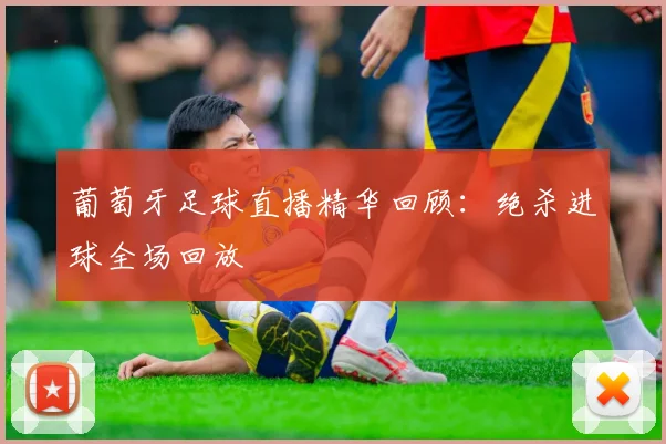 葡萄牙足球直播精华回顾：绝杀进球全场回放