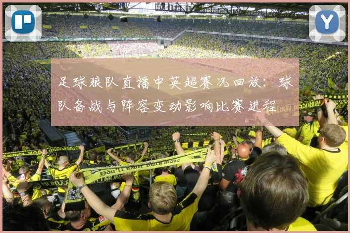 足球狼队直播中英超赛况回放：球队备战与阵容变动影响比赛进程