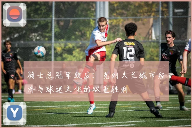 骑士总冠军效应：克利夫兰城市经济与球迷文化的双重胜利