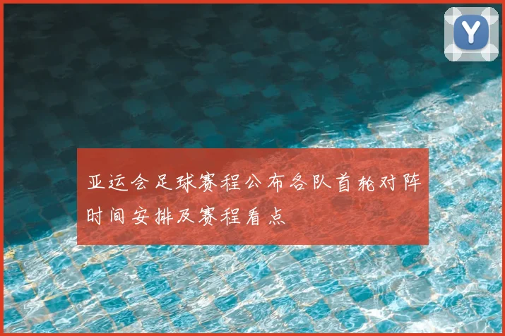 亚运会足球赛程公布各队首轮对阵时间安排及赛程看点