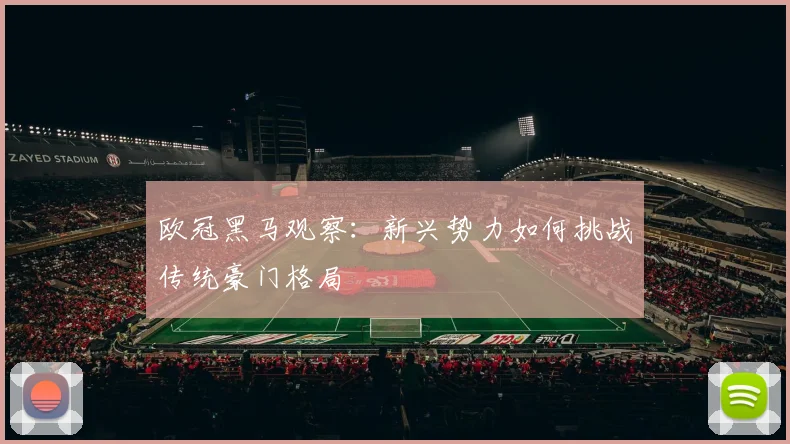 欧冠黑马观察：新兴势力如何挑战传统豪门格局