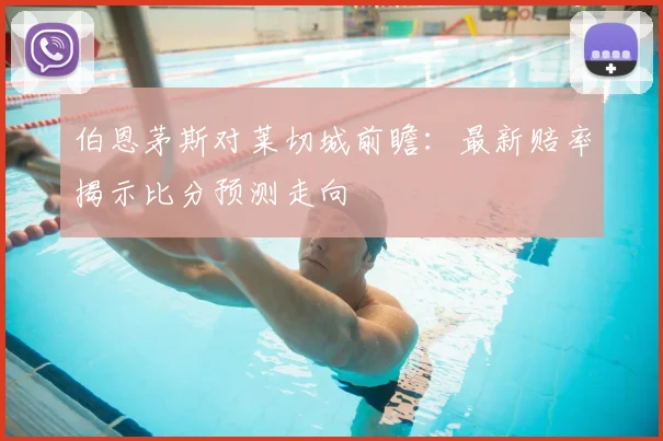 伯恩茅斯对莱切城前瞻：最新赔率揭示比分预测走向