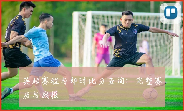 英超赛程与即时比分查询：完整赛历与战报