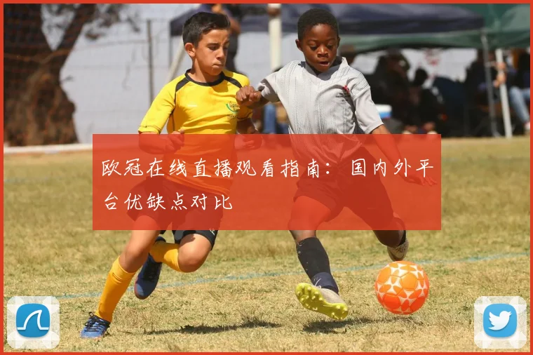 欧冠在线直播观看指南：国内外平台优缺点对比