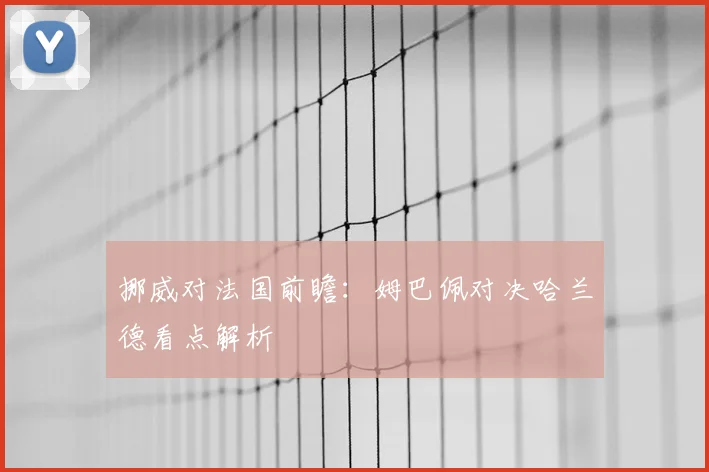 挪威对法国前瞻：姆巴佩对决哈兰德看点解析