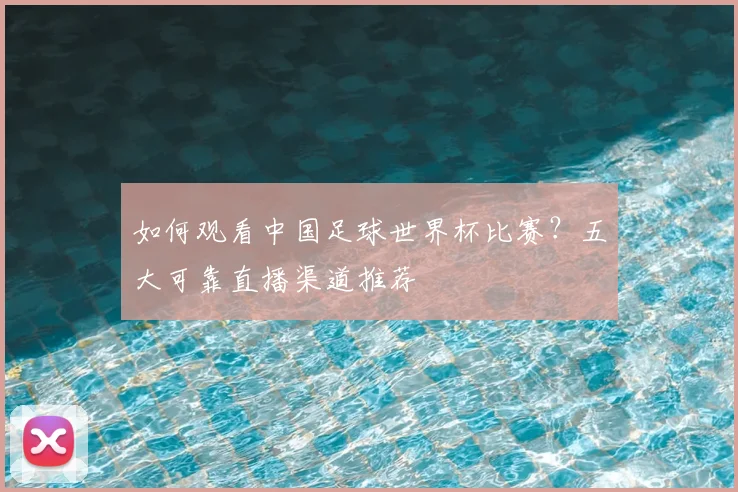 如何观看中国足球世界杯比赛？五大可靠直播渠道推荐