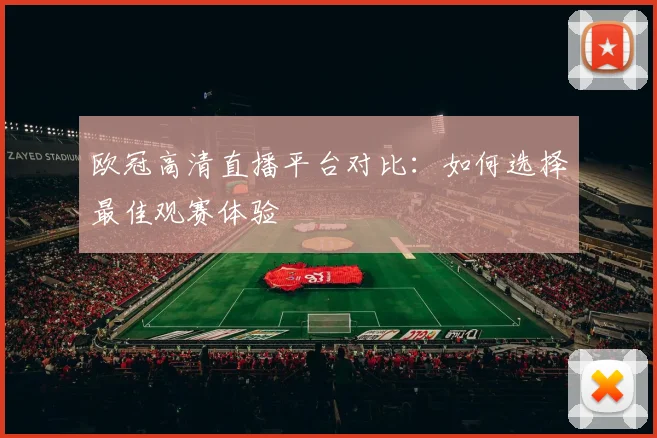 欧冠高清直播平台对比：如何选择最佳观赛体验