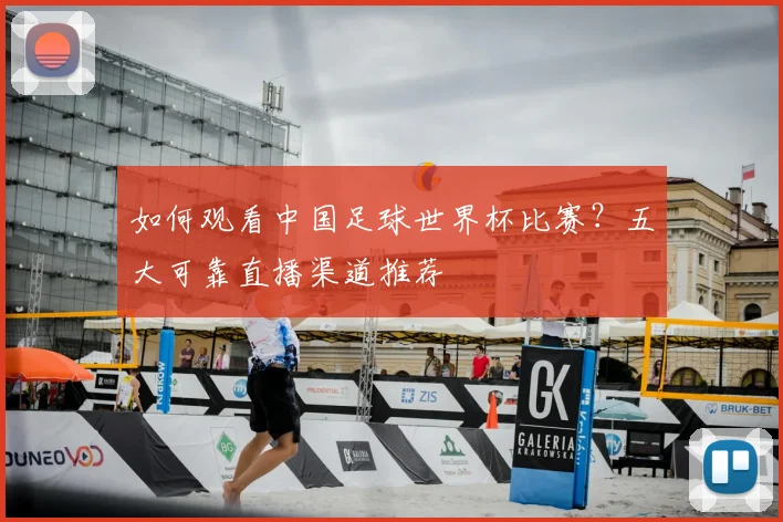 如何观看中国足球世界杯比赛？五大可靠直播渠道推荐
