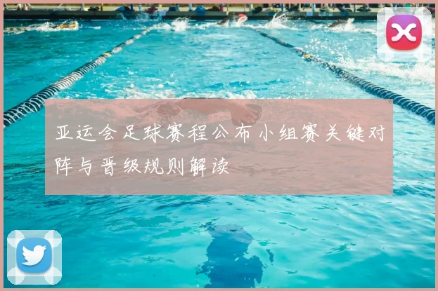 亚运会足球赛程公布小组赛关键对阵与晋级规则解读