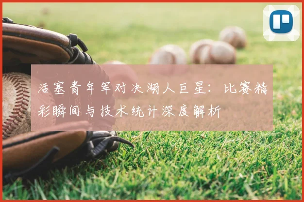 活塞青年军对决湖人巨星:比赛精彩瞬间与技术统计深度解析