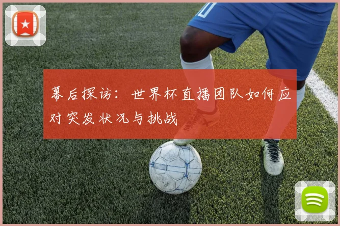 幕后探访：世界杯直播团队如何应对突发状况与挑战