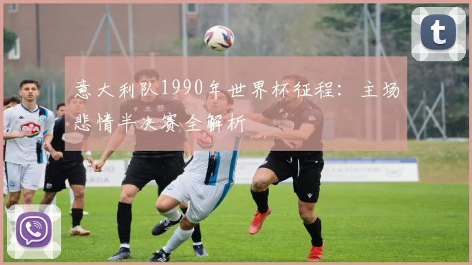 意大利队1990年世界杯征程：主场悲情半决赛全解析
