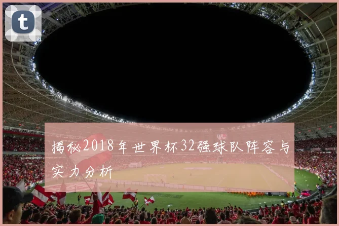 揭秘2018年世界杯32强球队阵容与实力分析