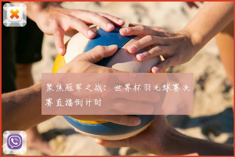 聚焦冠军之战：世界杯羽毛球赛决赛直播倒计时