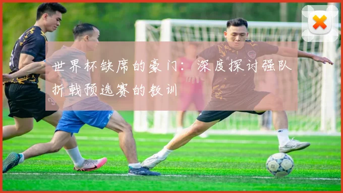 世界杯缺席的豪门:深度探讨强队折戟预选赛的教训