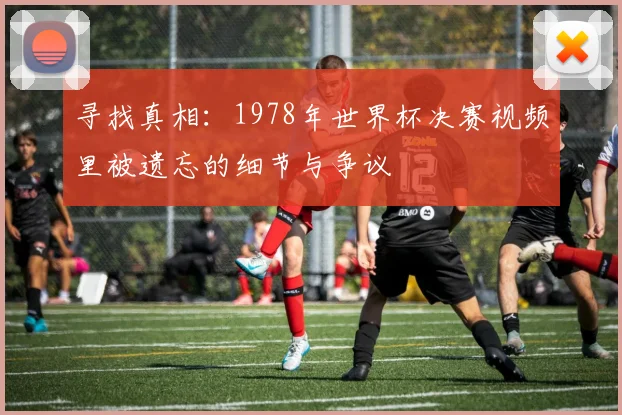 寻找真相：1978年世界杯决赛视频里被遗忘的细节与争议