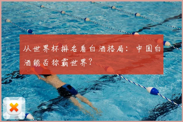从世界杯排名看白酒格局:中国白酒能否称霸世界?