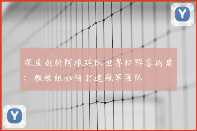 深度剖析阿根廷队世界杯阵容构建：教练组如何打造冠军团队