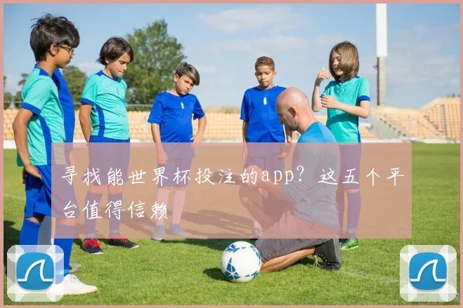 寻找能世界杯投注的app？这五个平台值得信赖