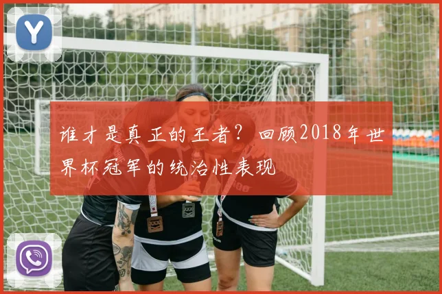 谁才是真正的王者？回顾2018年世界杯冠军的统治性表现