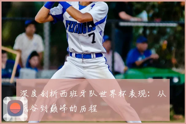 深度剖析西班牙队世界杯表现：从低谷到巅峰的历程