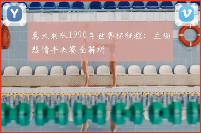 意大利队1990年世界杯征程：主场悲情半决赛全解析
