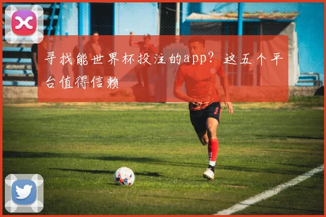 寻找能世界杯投注的app?这五个平台值得信赖