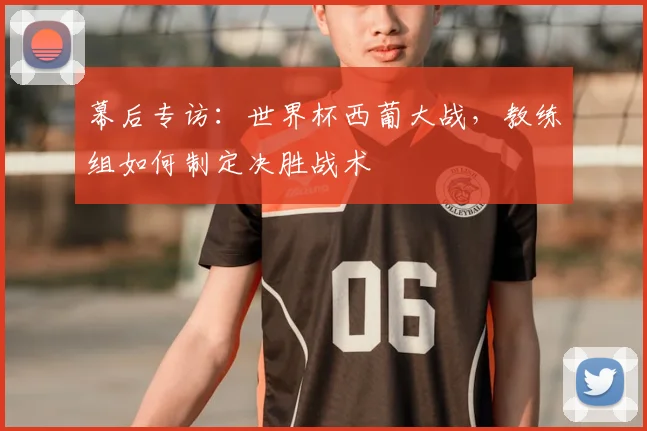 幕后专访：世界杯西葡大战，教练组如何制定决胜战术