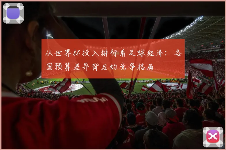 从世界杯投入排行看足球经济:各国预算差异背后的竞争格局