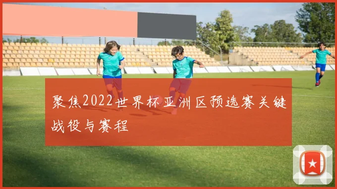 聚焦2022世界杯亚洲区预选赛关键战役与赛程